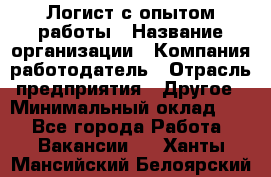 Логист с опытом работы › Название организации ­ Компания-работодатель › Отрасль предприятия ­ Другое › Минимальный оклад ­ 1 - Все города Работа » Вакансии   . Ханты-Мансийский,Белоярский г.